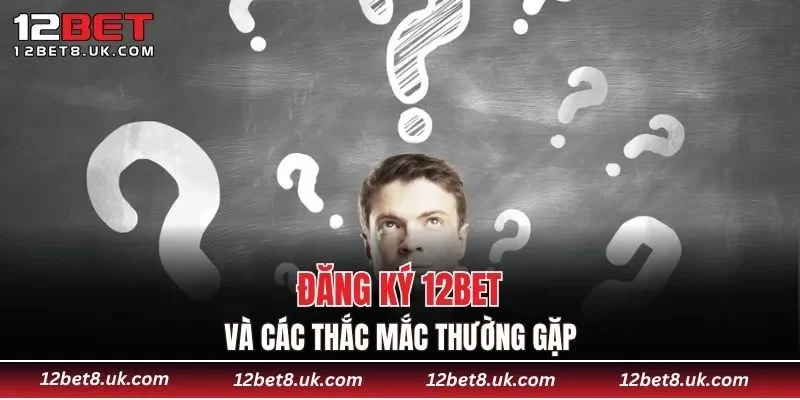 Đăng ký 12BET và các thắc mắc thường gặp