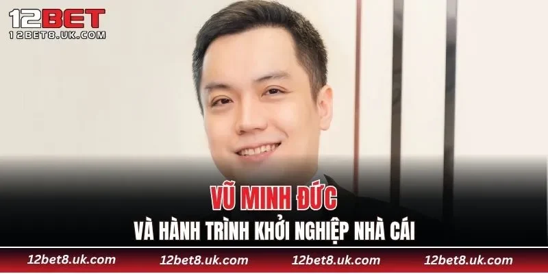 Vũ Minh Đức và hành trình khởi nghiệp nhà cái
